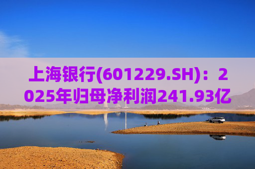 上海银行(601229.SH)：2025年归母净利润241.93亿元，同比增长2.69%