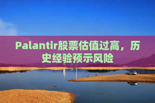 Palantir股票估值过高，历史经验预示风险