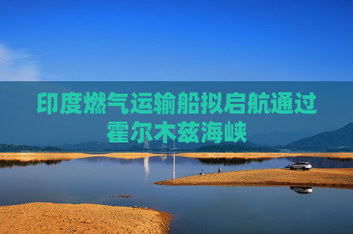 印度燃气运输船拟启航通过霍尔木兹海峡