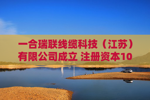 一合瑞联线缆科技（江苏）有限公司成立 注册资本1000万人民币