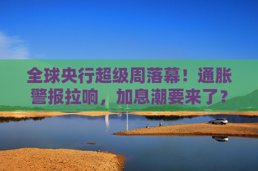 全球央行超级周落幕！通胀警报拉响，加息潮要来了？