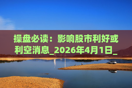 操盘必读：影响股市利好或利空消息_2026年4月1日_财经新闻