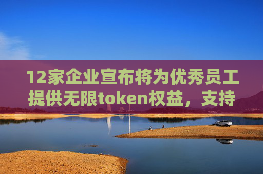 12家企业宣布将为优秀员工提供无限token权益，支持深度使用飞书AI产品