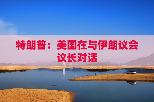 特朗普：美国在与伊朗议会议长对话