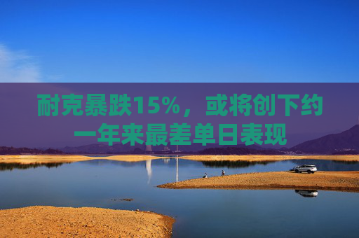 耐克暴跌15%，或将创下约一年来最差单日表现