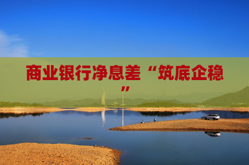 商业银行净息差“筑底企稳”