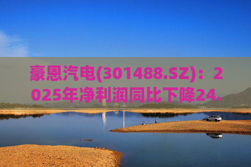 豪恩汽电(301488.SZ)：2025年净利润同比下降24.68% 拟10股派4元