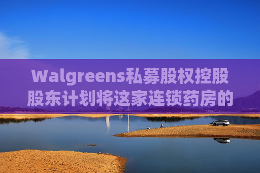 Walgreens私募股权控股股东计划将这家连锁药房的利润翻倍