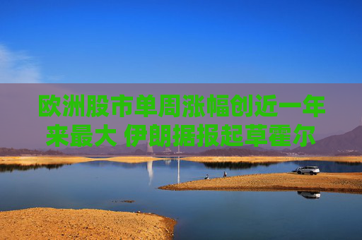 欧洲股市单周涨幅创近一年来最大 伊朗据报起草霍尔木兹海峡相关方案