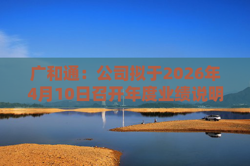 广和通：公司拟于2026年4月10日召开年度业绩说明会