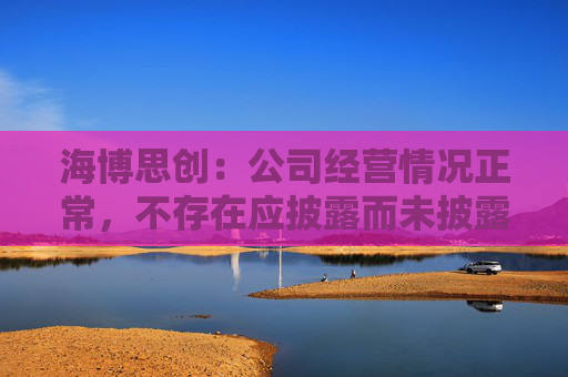 海博思创：公司经营情况正常，不存在应披露而未披露的重大信息