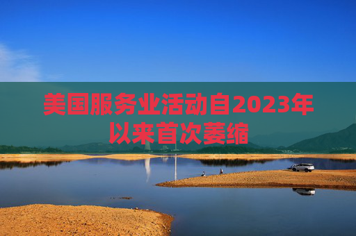 美国服务业活动自2023年以来首次萎缩