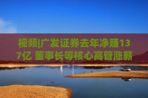 视频|广发证券去年净赚137亿 董事长等核心高管涨薪超百万 旗下易方达基金去年净利38亿  第1张