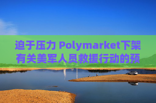 迫于压力 Polymarket下架有关美军人员救援行动的预测板块