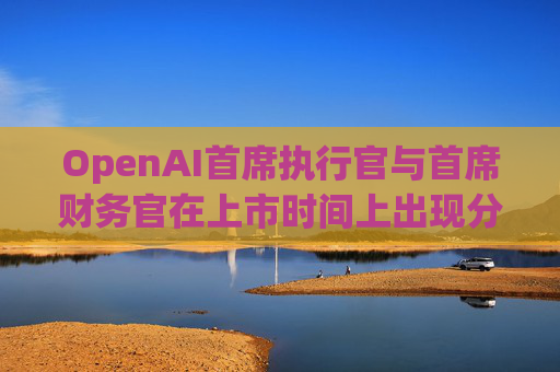 OpenAI首席执行官与首席财务官在上市时间上出现分歧