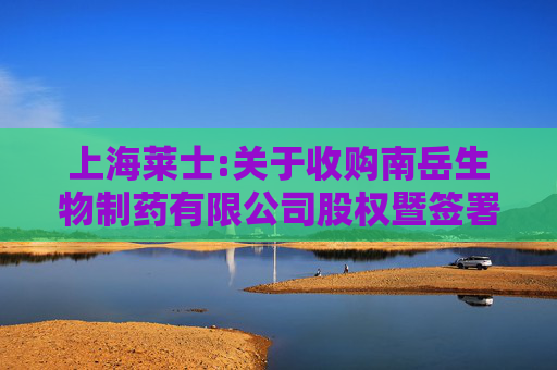 上海莱士:关于收购南岳生物制药有限公司股权暨签署《股权转让协议》的公告  第1张