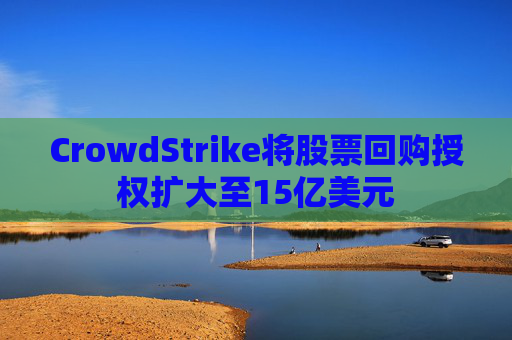 CrowdStrike将股票回购授权扩大至15亿美元 第1张 CrowdStrike将股票回购授权扩大至15亿美元 第1张