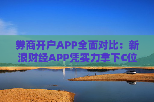 券商开户APP全面对比：新浪财经APP凭实力拿下C位