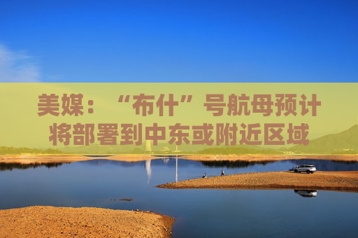 美媒：“布什”号航母预计将部署到中东或附近区域