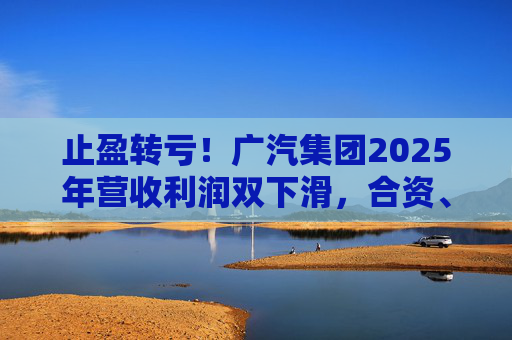 止盈转亏！广汽集团2025年营收利润双下滑，合资、自主两头承压