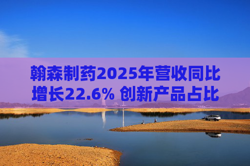 翰森制药2025年营收同比增长22.6% 创新产品占比达到82.2%