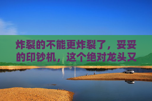 炸裂的不能更炸裂了，妥妥的印钞机，这个绝对龙头又杀疯了！