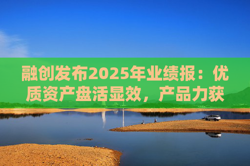 融创发布2025年业绩报：优质资产盘活显效，产品力获市场认可