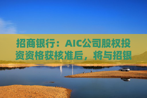 招商银行：AIC公司股权投资资格获核准后，将与招银国际业务整合发展