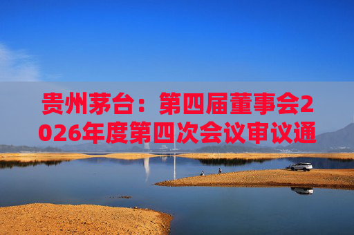 贵州茅台：第四届董事会2026年度第四次会议审议通过《关于免去部分高级管理人员职务的议案》