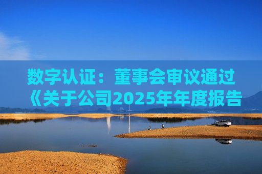 数字认证：董事会审议通过《关于公司2025年年度报告及其摘要的议案》等多项议案