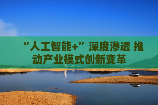 “人工智能+”深度渗透 推动产业模式创新变革