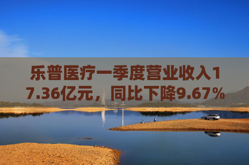 乐普医疗一季度营业收入17.36亿元，同比下降9.67%