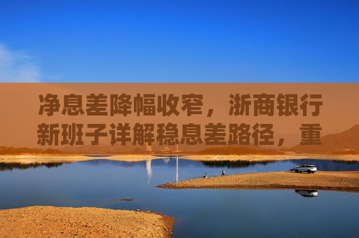 净息差降幅收窄，浙商银行新班子详解稳息差路径，重点发展轻资本中间业务