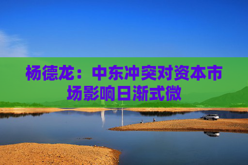 杨德龙：中东冲突对资本市场影响日渐式微