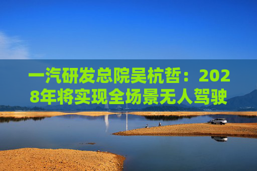 一汽研发总院吴杭哲：2028年将实现全场景无人驾驶