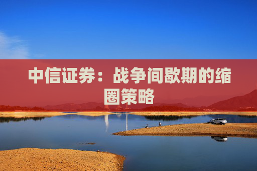 中信证券：战争间歇期的缩圈策略