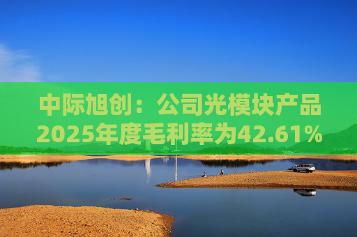 中际旭创：公司光模块产品2025年度毛利率为42.61%  第1张
