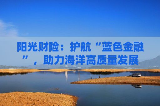 阳光财险：护航“蓝色金融”，助力海洋高质量发展