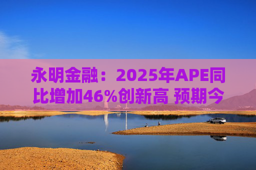 永明金融：2025年APE同比增加46%创新高 预期今年增速较去年温和