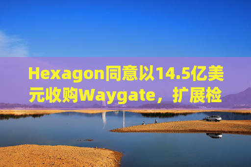 Hexagon同意以14.5亿美元收购Waygate，扩展检测技术