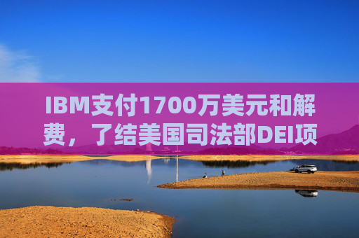 IBM支付1700万美元和解费，了结美国司法部DEI项目诉讼