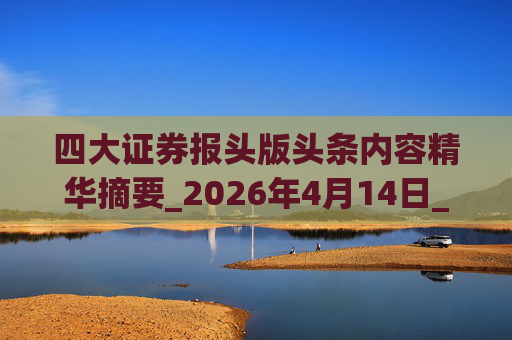四大证券报头版头条内容精华摘要_2026年4月14日_财经新闻