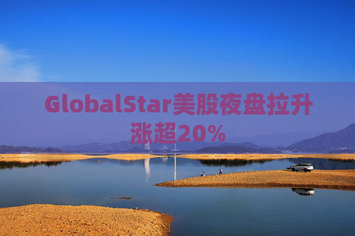 GlobalStar美股夜盘拉升涨超20%