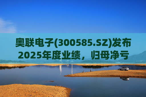 奥联电子(300585.SZ)发布2025年度业绩，归母净亏损6970.08万元，扩大719.43%