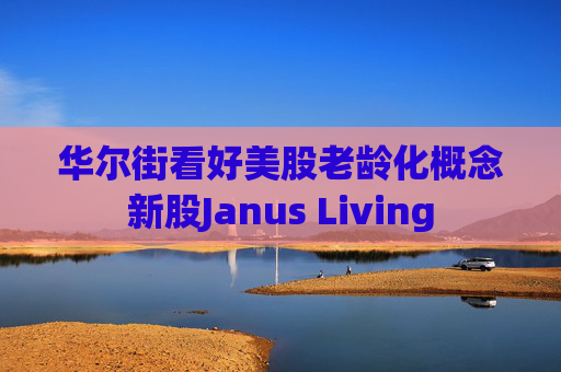 华尔街看好美股老龄化概念新股Janus Living