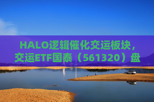HALO逻辑催化交运板块，交运ETF国泰（561320）盘中涨超1.3%