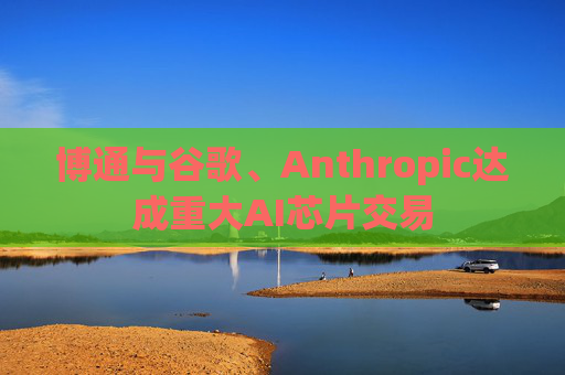 博通与谷歌、Anthropic达成重大AI芯片交易
