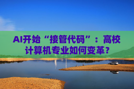 AI开始“接管代码”：高校计算机专业如何变革？