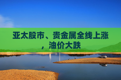 亚太股市、贵金属全线上涨,油价大跌 第1张 亚太股市、贵金属全线上涨,油价大跌 第1张