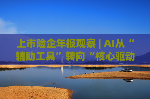 上市险企年报观察 | AI从“辅助工具”转向“核心驱动”